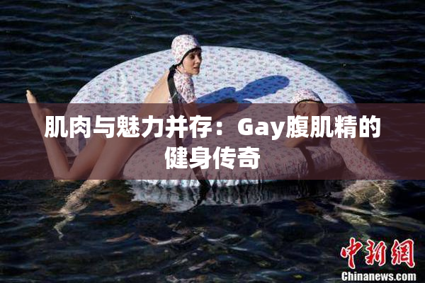 肌肉与魅力并存：Gay腹肌精的健身传奇