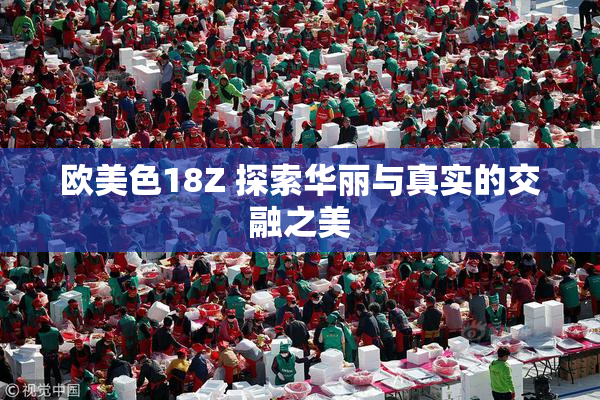欧美色18Z 探索华丽与真实的交融之美