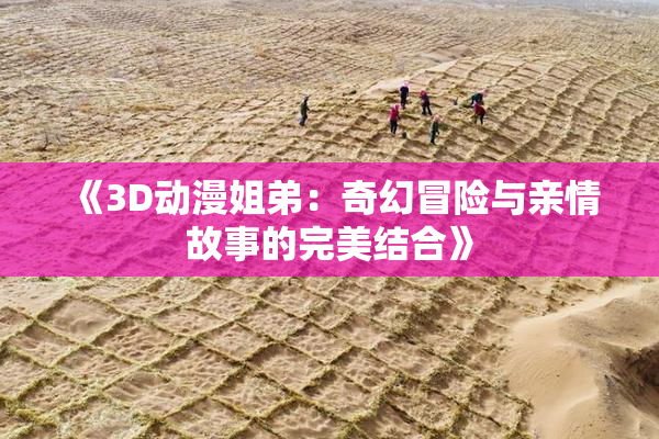 《3D动漫姐弟：奇幻冒险与亲情故事的完美结合》