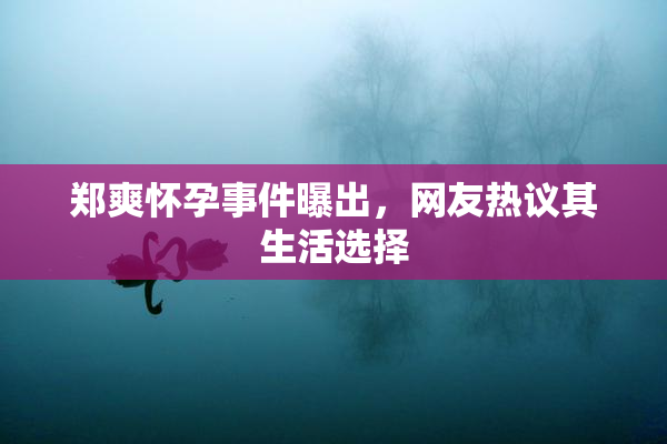 郑爽怀孕事件曝出，网友热议其生活选择