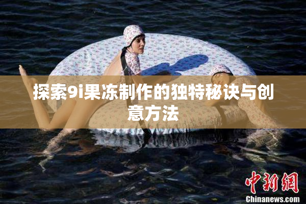 探索9i果冻制作的独特秘诀与创意方法
