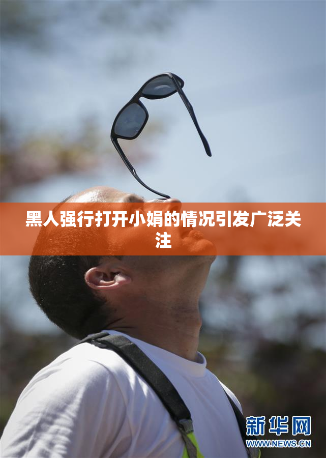 黑人强行打开小娟的情况引发广泛关注