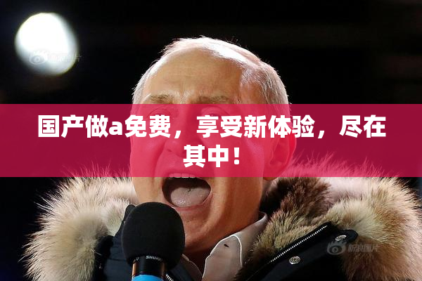 国产做a免费，享受新体验，尽在其中！