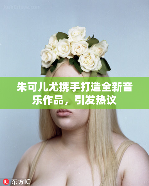 朱可儿尤携手打造全新音乐作品，引发热议