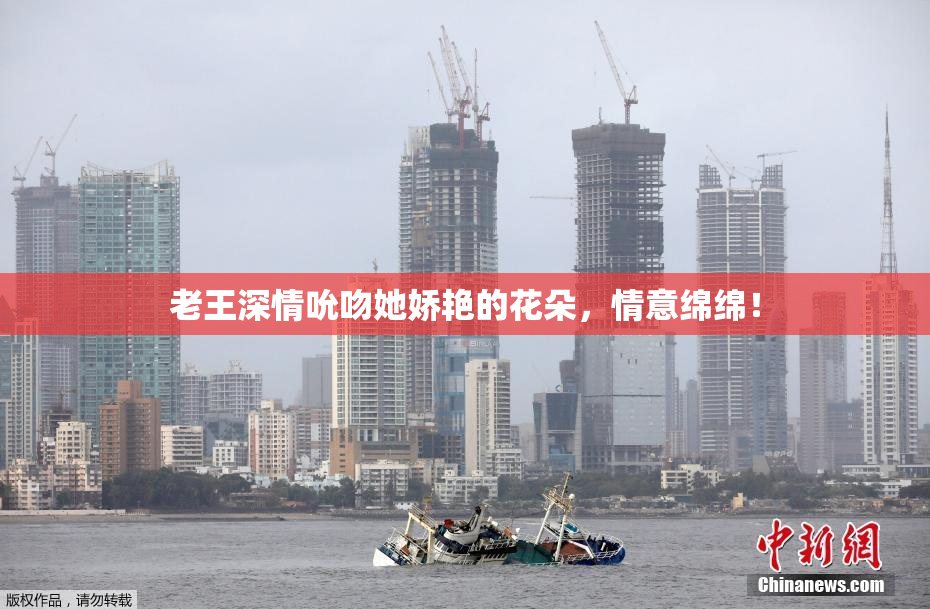 老王深情吮吻她娇艳的花朵，情意绵绵！