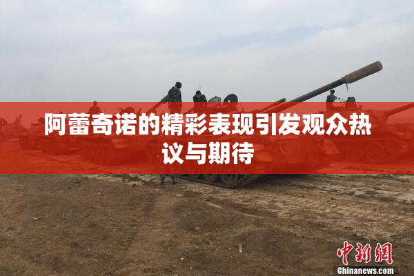 阿蕾奇诺的精彩表现引发观众热议与期待