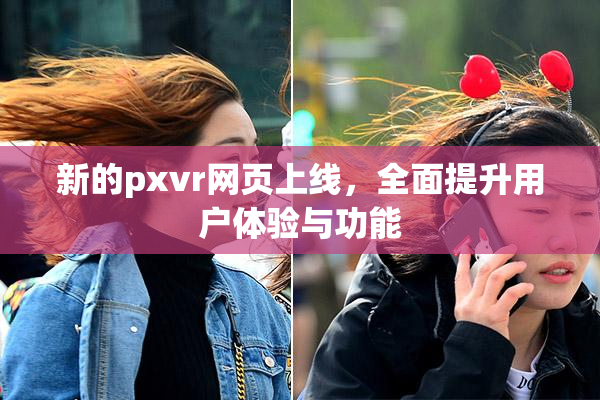 新的pxvr网页上线，全面提升用户体验与功能