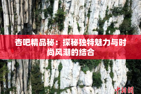 杏吧精品秘：探秘独特魅力与时尚风潮的结合