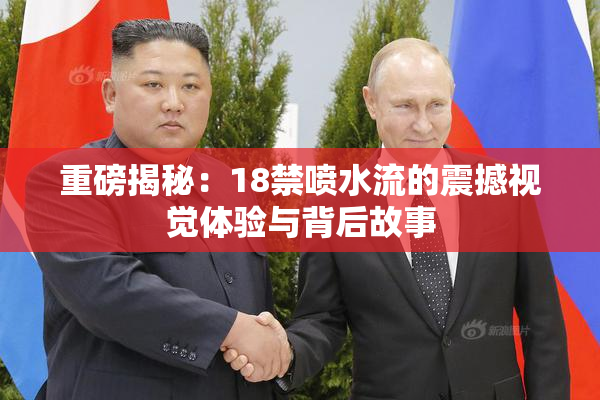 重磅揭秘：18禁喷水流的震撼视觉体验与背后故事