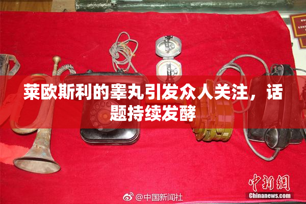 莱欧斯利的睾丸引发众人关注，话题持续发酵