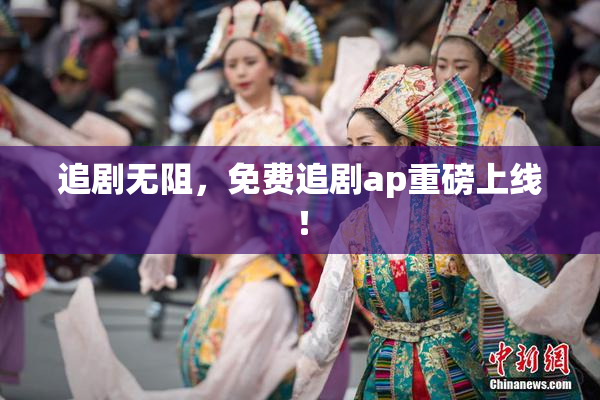 追剧无阻，免费追剧ap重磅上线！