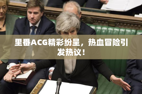 里番ACG精彩纷呈，热血冒险引发热议！