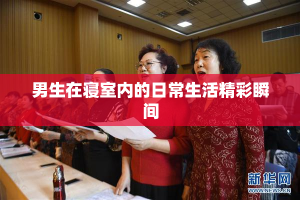 男生在寝室内的日常生活精彩瞬间