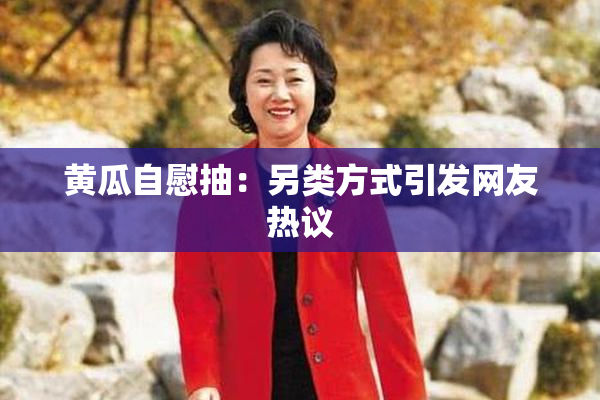 黄瓜自慰抽：另类方式引发网友热议