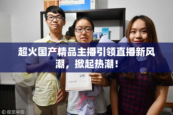 超火国产精品主播引领直播新风潮，掀起热潮！