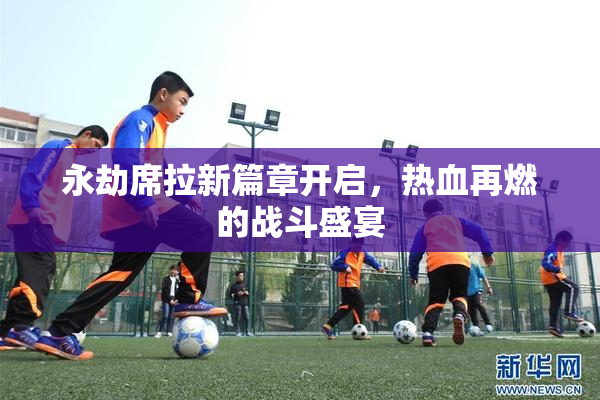 永劫席拉新篇章开启，热血再燃的战斗盛宴