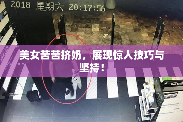 美女苦苦挤奶，展现惊人技巧与坚持！