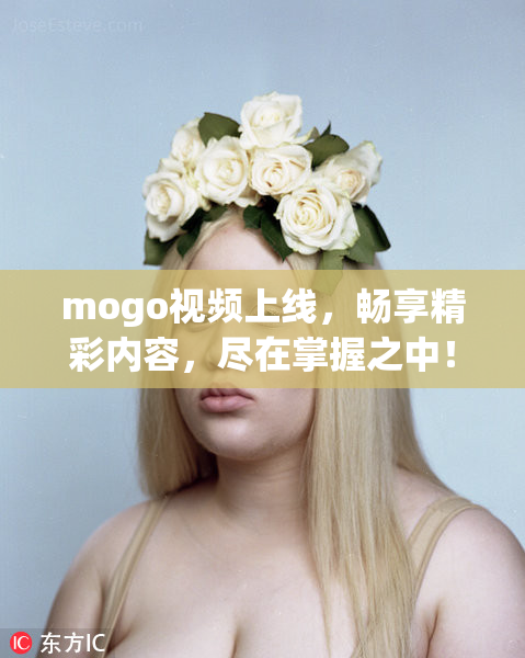 mogo视频上线，畅享精彩内容，尽在掌握之中！