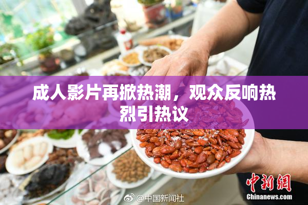 成人影片再掀热潮，观众反响热烈引热议