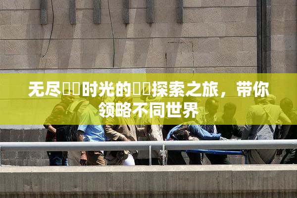 无尽❌‌时光的❌‌探索之旅，带你领略不同世界