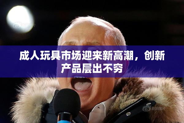 成人玩具市场迎来新高潮，创新产品层出不穷