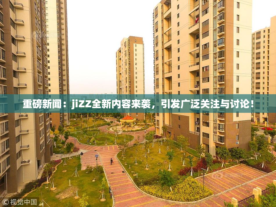 重磅新闻：jiZZ全新内容来袭，引发广泛关注与讨论！