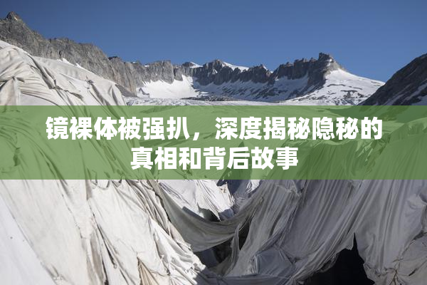 镜裸体被强扒，深度揭秘隐秘的真相和背后故事