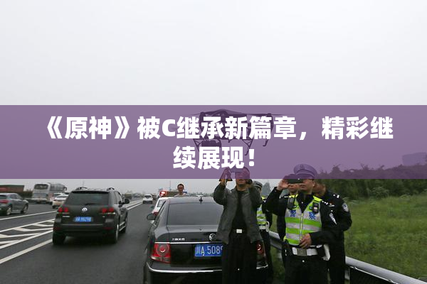 《原神》被C继承新篇章，精彩继续展现！