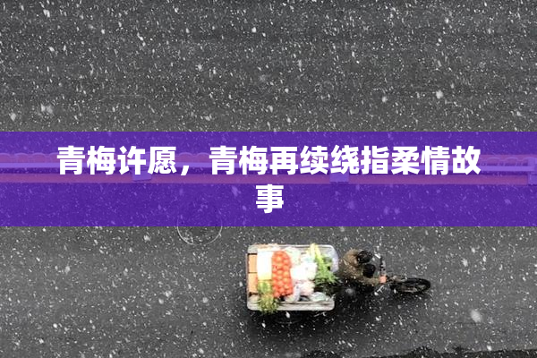 青梅许愿，青梅再续绕指柔情故事