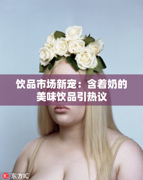 饮品市场新宠：含着奶的美味饮品引热议