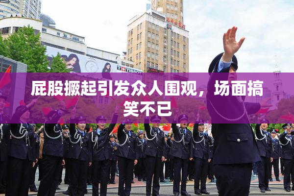屁股撅起引发众人围观，场面搞笑不已