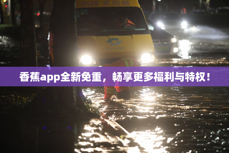 香蕉app全新免重，畅享更多福利与特权！