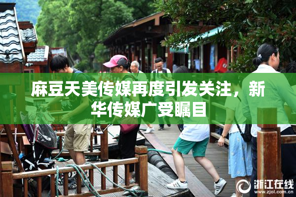 麻豆天美传媒再度引发关注，新华传媒广受瞩目