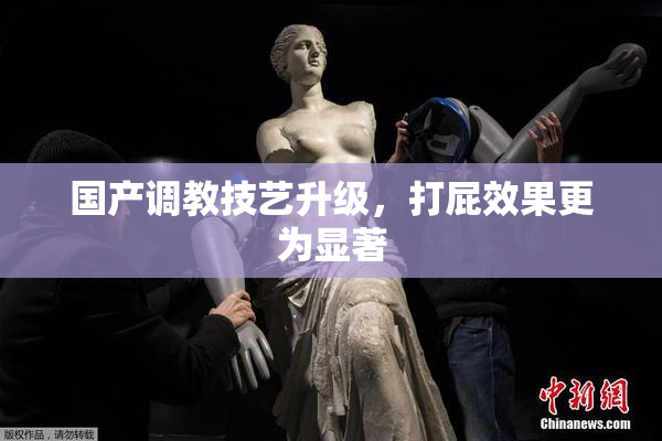 国产调教技艺升级，打屁效果更为显著