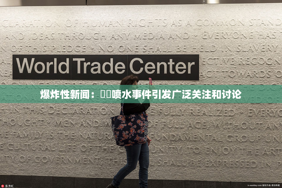 爆炸性新闻：❌‌喷水事件引发广泛关注和讨论