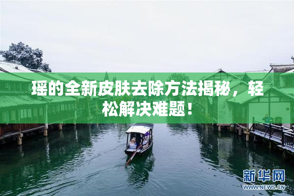 瑶的全新皮肤去除方法揭秘，轻松解决难题！