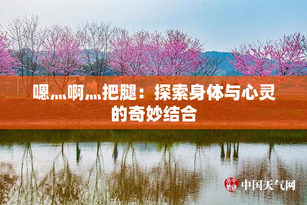嗯灬啊灬把腿：探索身体与心灵的奇妙结合