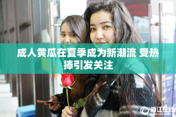 成人黄瓜在夏季成为新潮流 受热捧引发关注