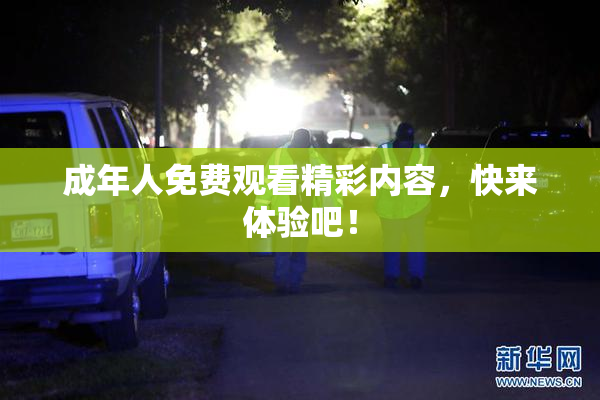 成年人免费观看精彩内容，快来体验吧！