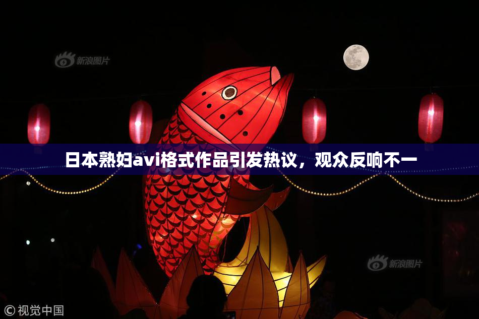 日本熟妇avi格式作品引发热议，观众反响不一