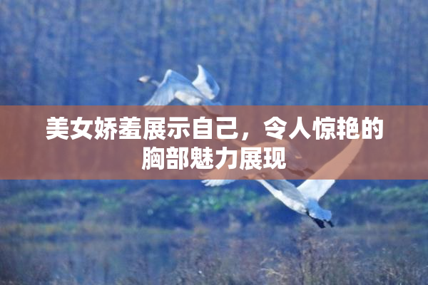 美女娇羞展示自己，令人惊艳的胸部魅力展现