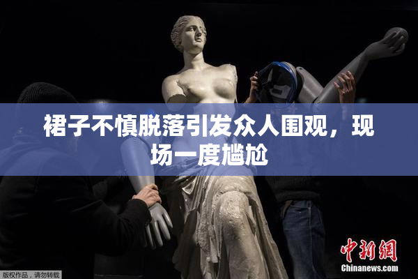 裙子不慎脱落引发众人围观，现场一度尴尬