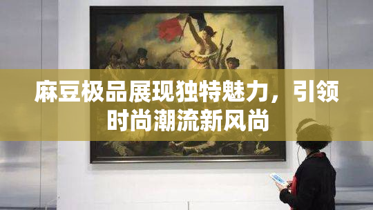 麻豆极品展现独特魅力，引领时尚潮流新风尚