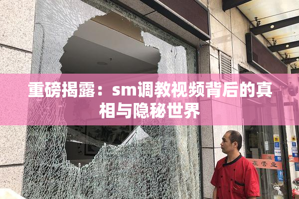 重磅揭露：sm调教视频背后的真相与隐秘世界