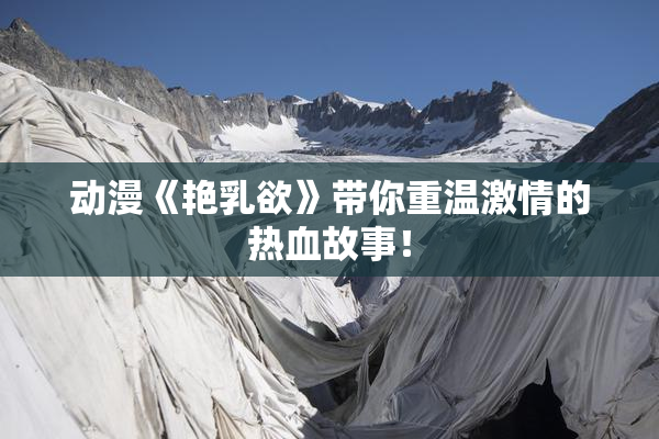 动漫《艳乳欲》带你重温激情的热血故事！