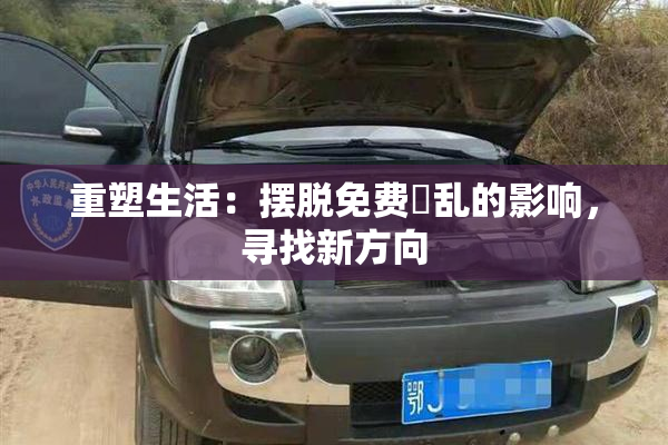重塑生活：摆脱免费婬乱的影响，寻找新方向