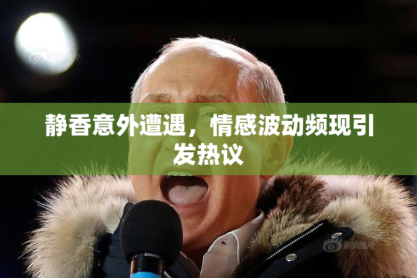 静香意外遭遇，情感波动频现引发热议