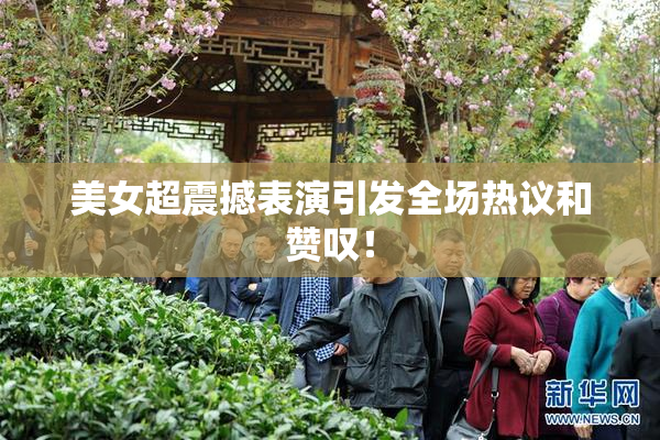 美女超震撼表演引发全场热议和赞叹！