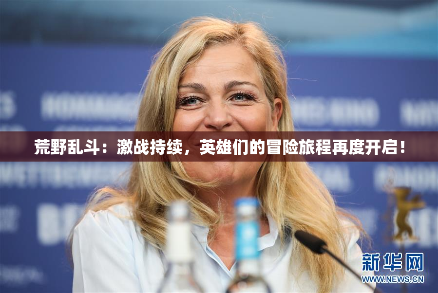 荒野乱斗：激战持续，英雄们的冒险旅程再度开启！