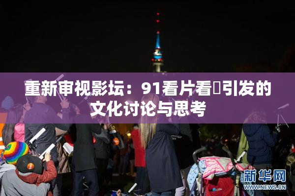 重新审视影坛：91看片看婬引发的文化讨论与思考